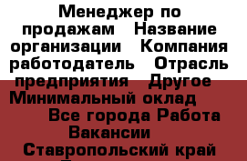 Менеджер по продажам › Название организации ­ Компания-работодатель › Отрасль предприятия ­ Другое › Минимальный оклад ­ 30 000 - Все города Работа » Вакансии   . Ставропольский край,Лермонтов г.